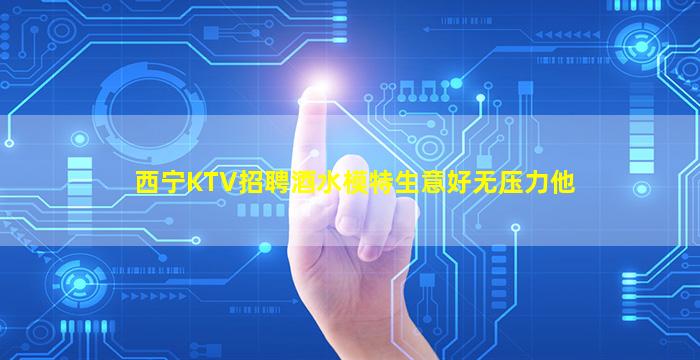 西宁KTV招聘酒水模特生意好无压力他
